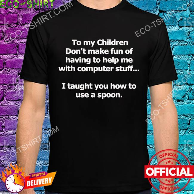 To my children don't make fun of having to help me with computer stuff shirt