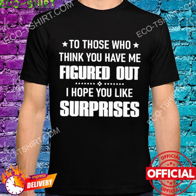 To those who think you have me figured out shirt