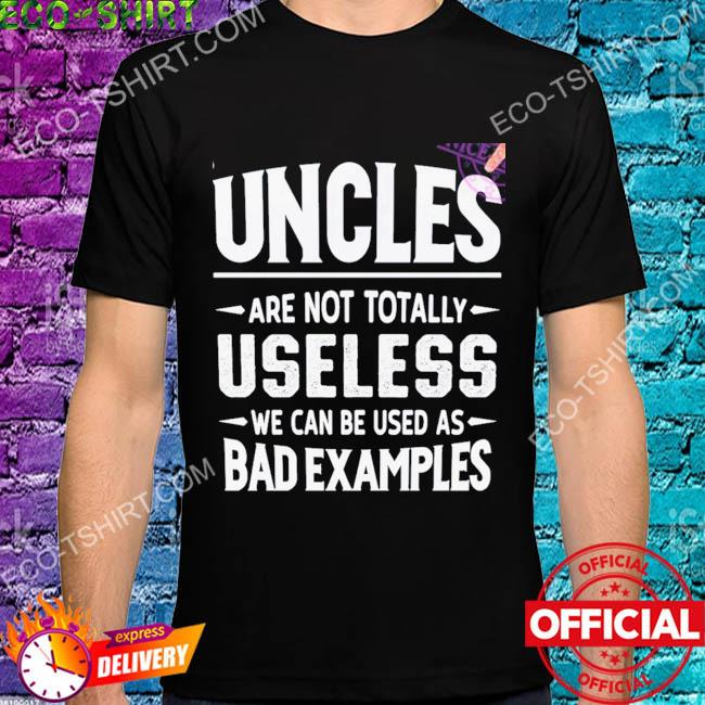 Uncles are not totally useless we can be used as bad examples shirt