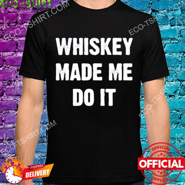 Whiskey made me do it shirt