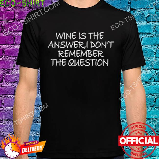Wine is the answer I don't remember the question shirt