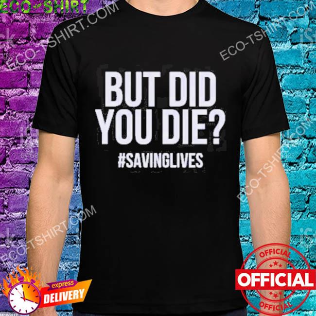 But did you die hashtag #savinglives shirt