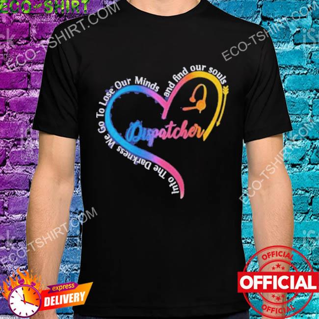 Dispatcher into the darkness we go to lose our minds and find our souls heart shirt