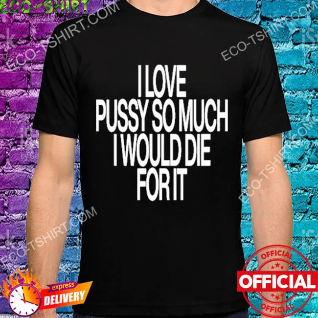 I love pussy so much I would die for it shirt