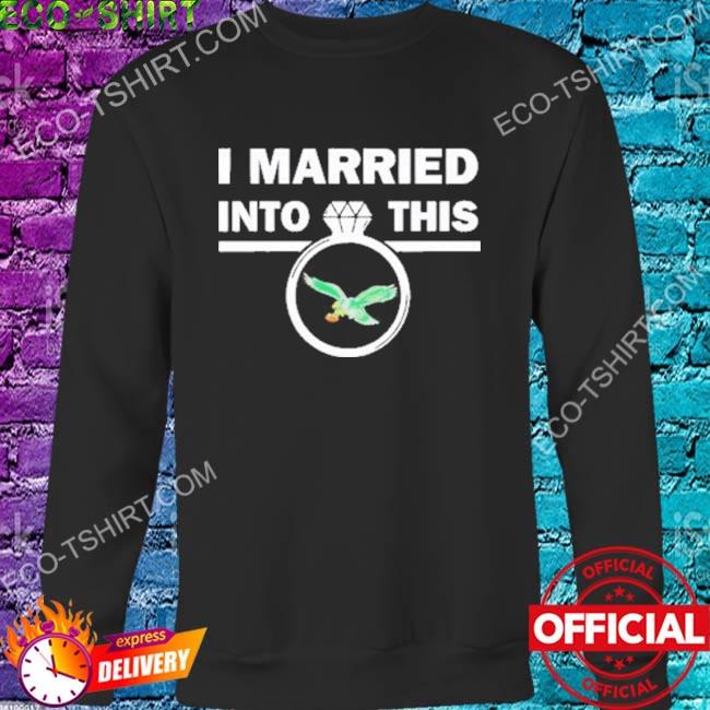 I married into this Eagles shirt, hoodie, sweater, long sleeve and