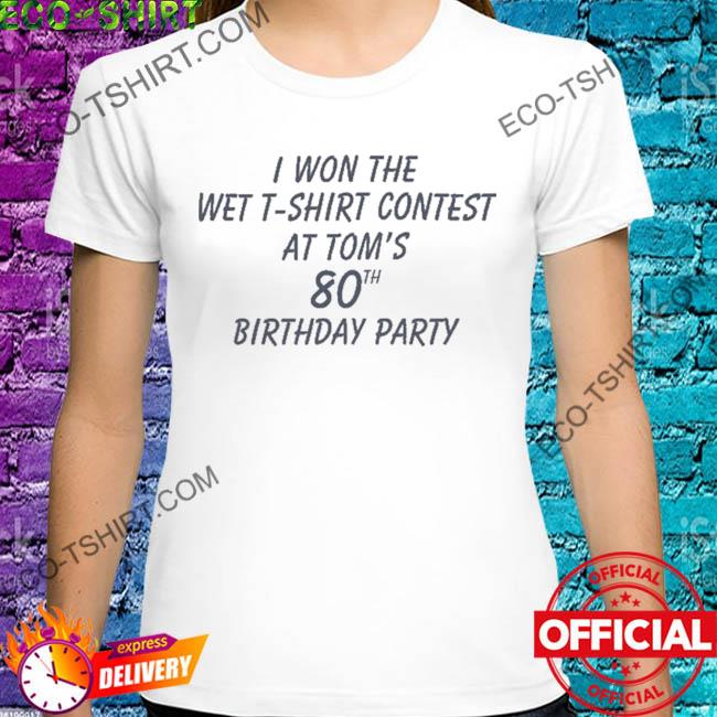 I won the wet shirt contest at tom's 80th birthday party shirt