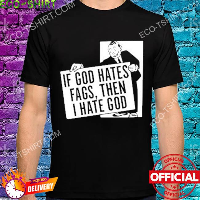If god hates fags then I hate god shirt