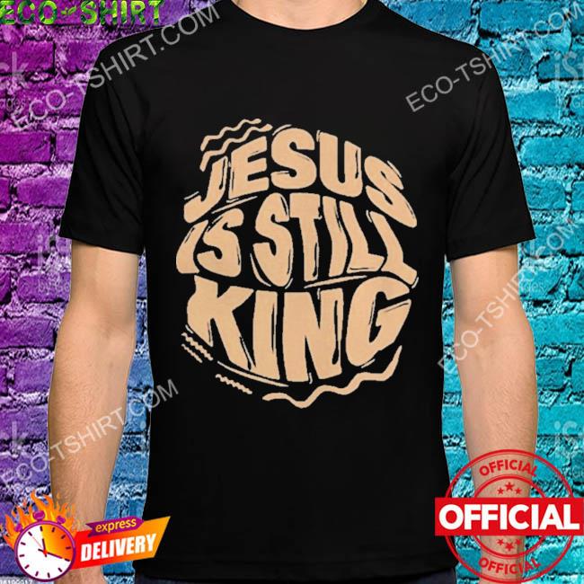 Jesus is still king shirt