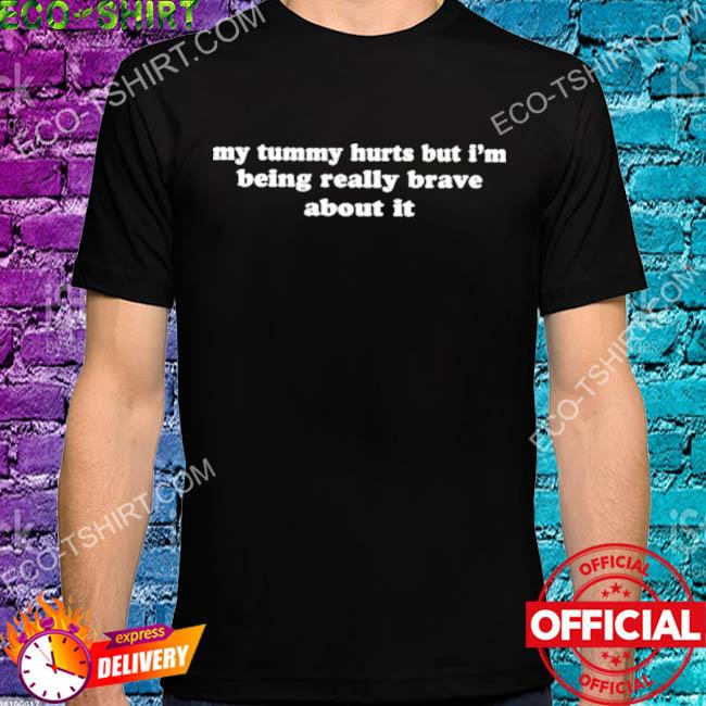 My tummy hurts but I'm being really brave about it shirt