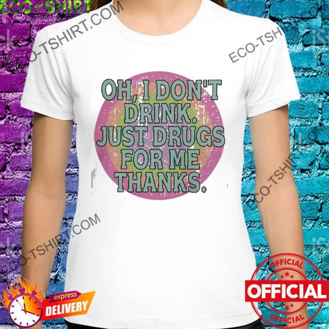 Oh I don't drink just drugs for me thanks shirt