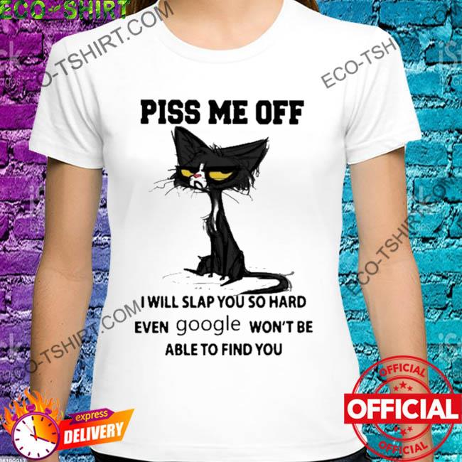 Piss me off I will slap you so hard even google won't be able to find you black cat shirt