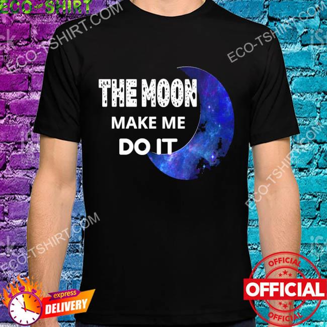 The moon made me do it shirt