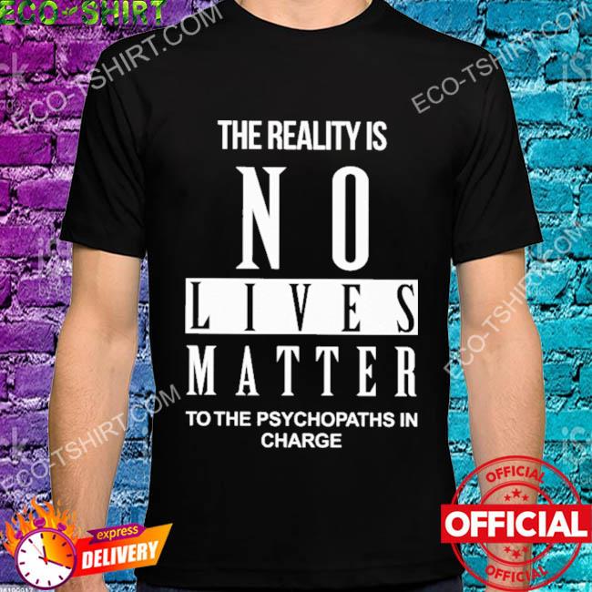 The reality is no lives matter to the psychopaths in charge 2022 shirt