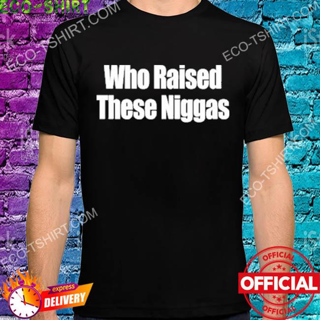 Who raised these niggas 2022 shirt