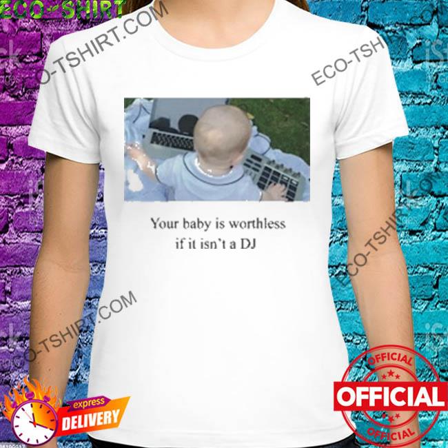 Your baby is worthless if it isn't a dj shirt