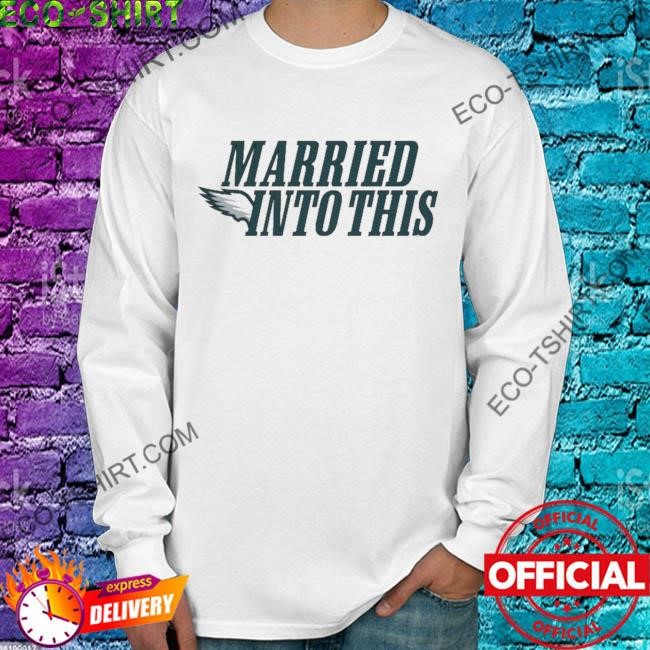 Official I married into this eagles philadelphia 2023 shirt, hoodie,  sweater, long sleeve and tank top