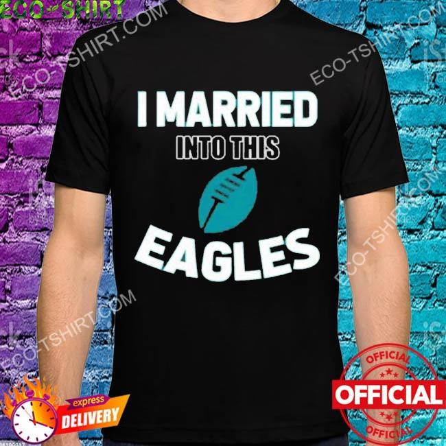 Philadelphia Eagles I married into this shirt, hoodie, sweater and long  sleeve