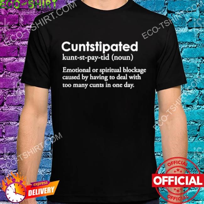 Cuntstipated emotional or spiritual blockage caused by having to deal with too many cunts in one day shirt