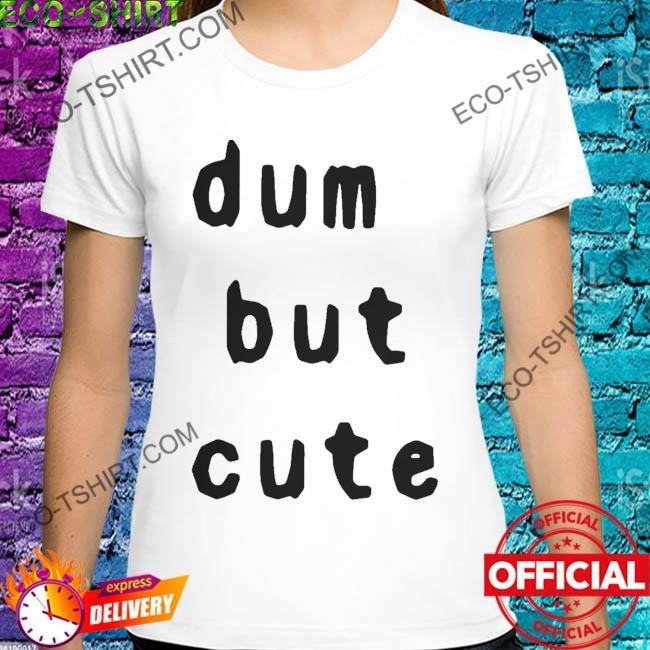 Dum but cute shirt