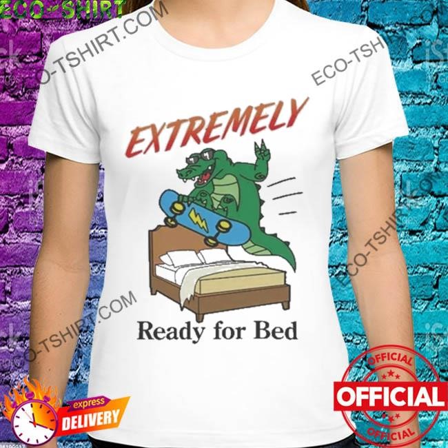 Extremely ready for bed shirt