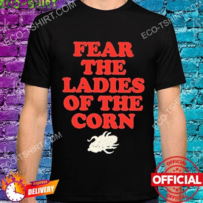 Fear the ladies of the corn shirt