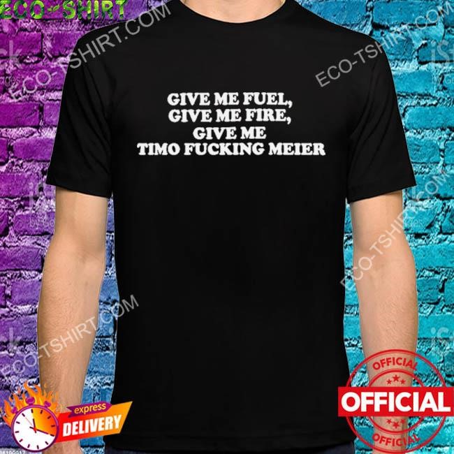 Give me fuel give me fire give me timo fucking meier shirt
