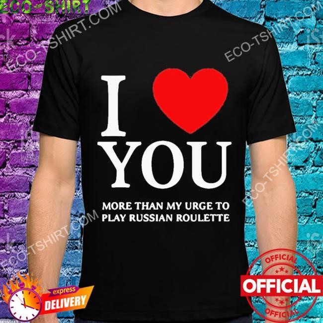 I love you more than my urge to play russian roulette shirt