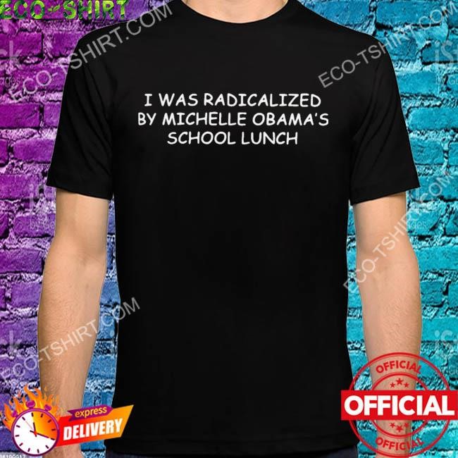 I was radicalized by michelle obama's school lunch shirt