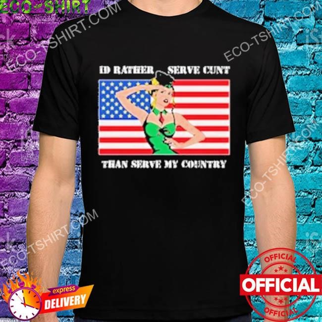 I'd rather serve cunt than serve my country shirt