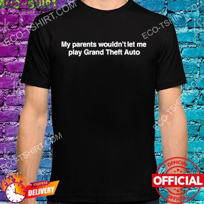 My parents wouldn't let me play grand theft auto shirt
