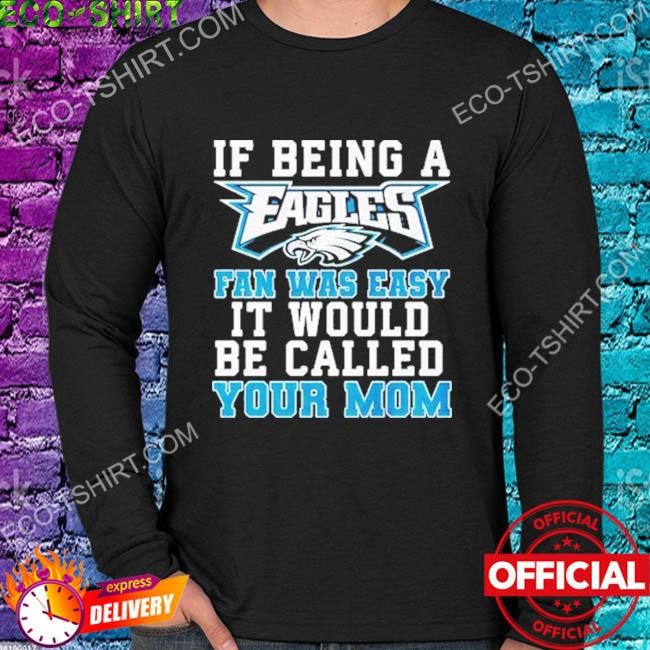 Philadelphia Eagles T Shirt, If Being A Eagles Fan Was Easy It